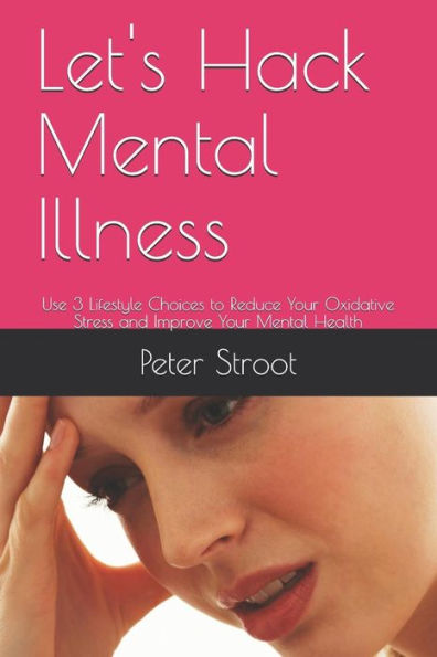 Let's Hack Mental Illness : Use 3 Lifestyle Choices To Reduce Your Oxidative Stress And Improve Your Mental Health