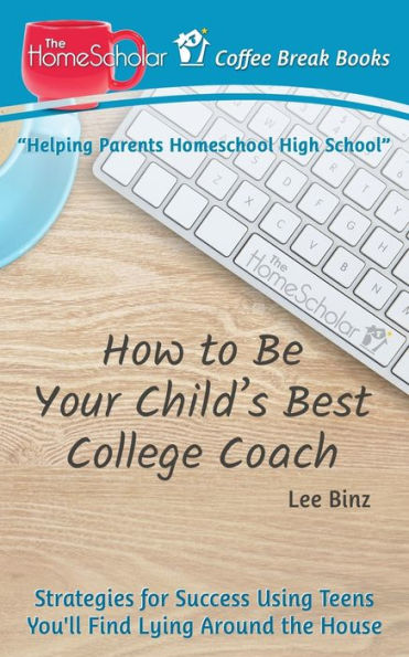 How to Be Your Child's Best College Coach: Strategies for Success Using Teens You'll Find Lying Around the House (The HomeScholar's Coffee Break Book series)