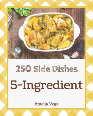 5-Ingredient Side Dishes 250: Enjoy 250 Days With 5-Ingredient Side Dish Recipes In Your Own 5-Ingredient Side Dish Cookbook! [Book 1]