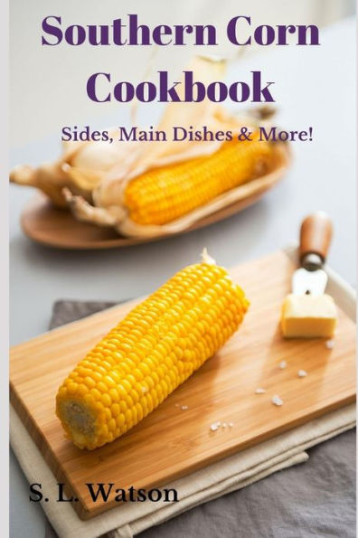 Southern Corn Cookbook : Sides, Main Dishes And More!