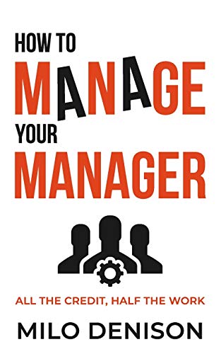 How to Manage Your Manager : All the Credit, Half the Work