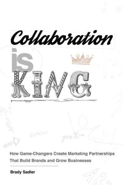 Collaboration is King: How Game-Changers Create Marketing Partnerships That Build Brands and Grow Businesses