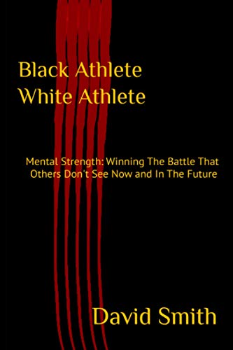 Black Athlete White Athlete : Mental Strength: Winning The Battle That Others Don't See Now And In The Future