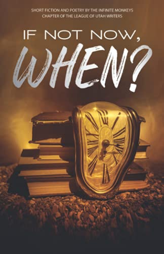 If Not Now, When?: Short Fiction And Poetry By The Infinite Monkey Chapter Of The League Of Utah Writers