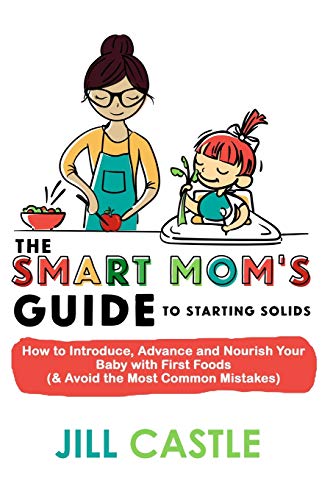 The Smart Mom's Guide To Starting Solids: How To Introduce, Advance, And Nourish Your Baby With First Foods (& Avoid The Most Common Mistakes)