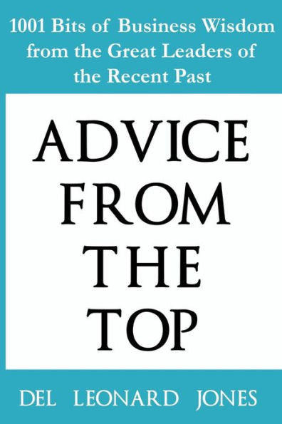 Advice From the Top: 1001 Bits of Business Wisdom from the Great Leaders of the Recent Past