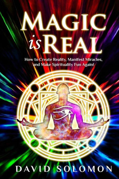 Magic Is Real : How To Create Reality, Manifest Miracles And Make Spirituality Fun Again!