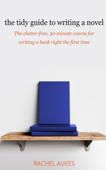 The Tidy Guide To Writing A Novel : The Clutter-Free, 30-Minute Guide For Writing A Book Right The First Time