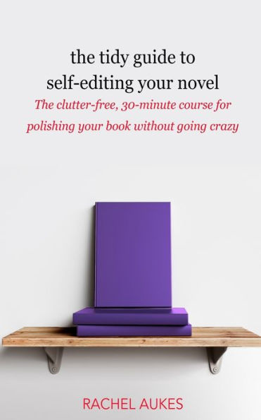 The Tidy Guide To Self-Editing Your Novel: The Clutter-Free, 30-Minute Course For Polishing Your Book Without Going Crazy