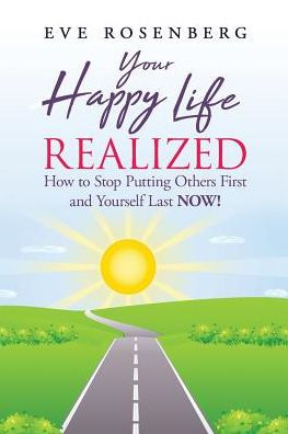 Your Happy Life Realized : How To Stop Putting Others First And Yourself Last Now!
