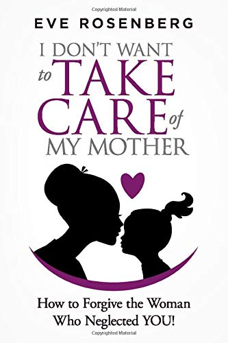 I Don't Want to Take Care of My Mother : How to Forgive the Woman Who Neglected YOU!