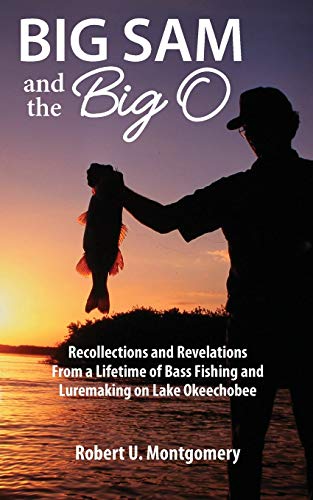 Big Sam And The Big O: Recollections And Revelations From A Lifetime Of Bass Fishing And Luremaking On Lake Okeechobee