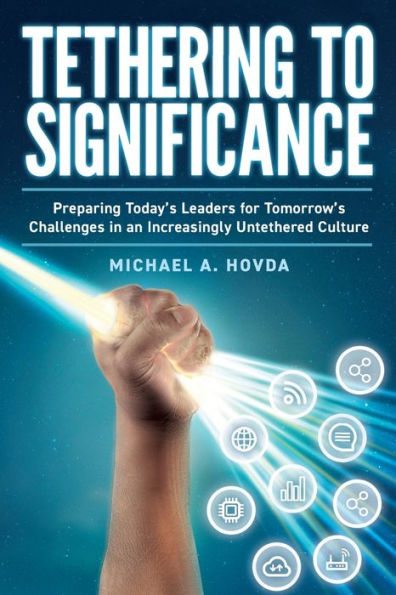 Tethering To Significance: Preparing Today's Leaders For Tomorrow's Challenges In An Increasingly Untethered Culture - 9781733040303