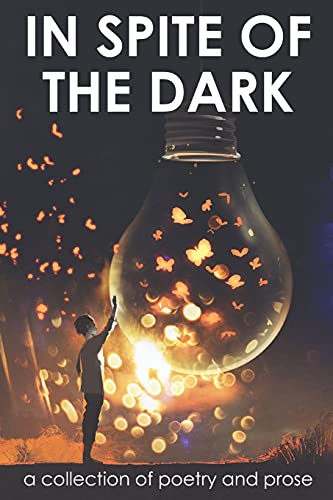 In Spite Of The Dark: A Collection Of Poetry And Prose