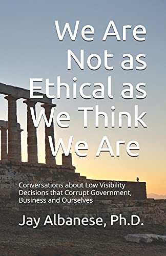 We Are Not as Ethical as We Think We Are : Conversations about Low Visibility Decisions that Corrupt Government, Business and Ourselves