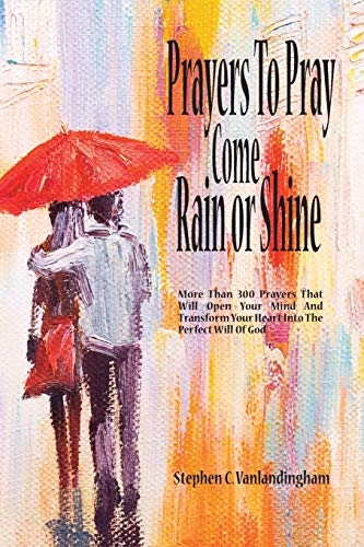 Prayers To Pray Come Rain Or Shine : More Than 300 Prayers That Will Open Your Mind And Transform Your Heart Into The Perfect Will of God