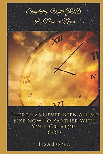 Simplicity With God, It's Now Or Never: There Has Never Been A Time Like Now To Partner With Your Creator God