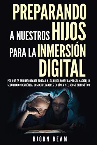 Preparando a Nuestros Hijos Para la Inmersión Digital : Por Qué Es Tan Importante Educar a Los Niños Sobre la Programación, la Seguridad Cibernética, Los Depredadores en Línea Y El Acoso Cibernético