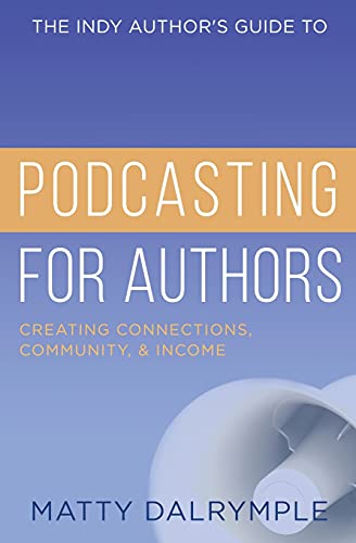 The Indy Author's Guide To Podcasting For Authors: Creating Connections, Community, And Income