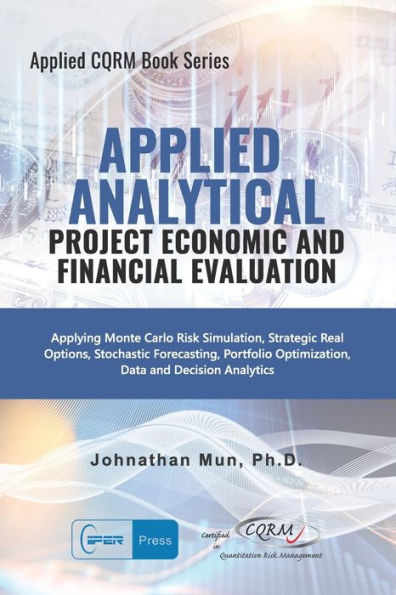 Applied Analytics - Project Economic and Financial Evaluation: Applying Monte Carlo Risk Simulation, Strategic Real Options, Stochastic Forecasting, ... Decision Analytics (Applied CQRM Book Series)