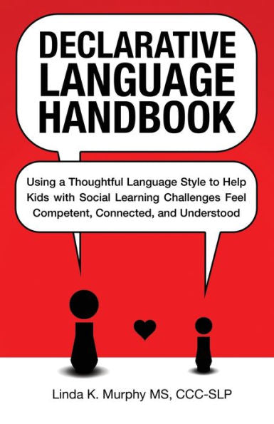 Declarative Language Handbook: Using A Thoughtful Language Style To Help Kids With Social Learning Challenges Feel Competent, Connected, And Understood
