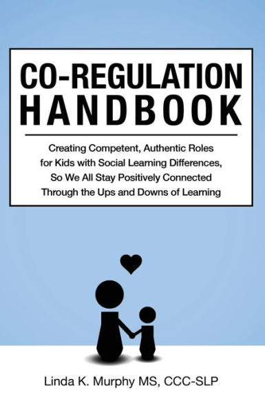 Co-Regulation Handbook: Creating Competent, Authentic Roles For Kids With Social Learning Differences, So We All Stay Positively Connected Through The Ups And Downs Of Learning