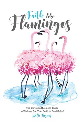 Faith Like Flamingos: The Christian Business Guide To Walking Out Your Faith In Bold Color!