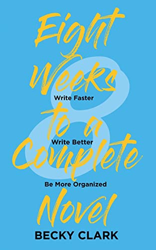 Eight Weeks to a Complete Novel : Write Faster, Write Better, Be More Organized