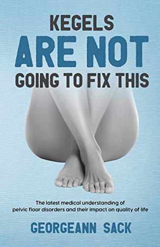 Kegels Are Not Going to Fix This : The Latest Medical Understanding of Pelvic Floor Disorders and Their Impact on Quality of Life