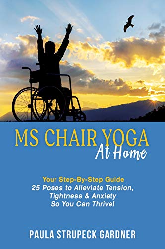 MS Chair Yoga at Home Your Step-By-Step Guide : 25 Poses to Alleviate Tension, Tightness & Anxiety So You Can Thrive