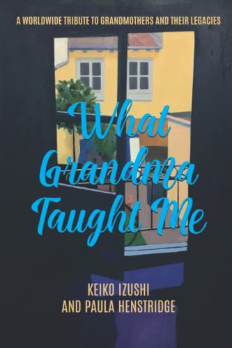 What Grandma Taught Me : A Worldwide Tribute to Grandmothers and Their Legacies