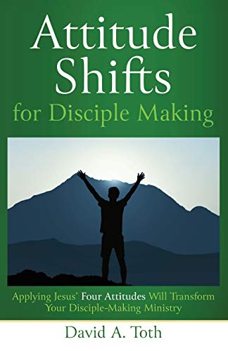 Attitude Shifts for Disciple Making : Applying Jesus' Four Attitudes Will Transform Your Disciple-Making Ministry