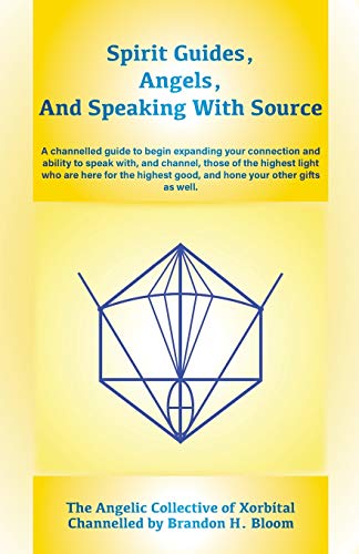 Spirit Guides, Angels, and Speaking with Source : A Channelled Guide to Begin Expanding Your Connection and Ability to Speak With, and Channel, Those of the Highest Light Who Are Here for the Highest Good, and Hone Your Other Gifts As Well