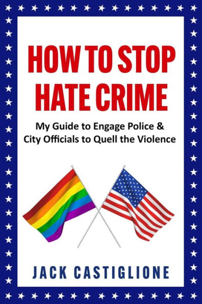 How To Stop Hate Crime: My Guide To Engage Police & City Officials To Quell The Violence (The Tumultuous Times Of An Lgbtq Advocate)