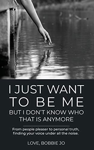 I Just Want to Be Me But I Don't Know Who That Is Anymore : From People Pleaser to Personal Truth, Finding Your Voice Under All the Noise