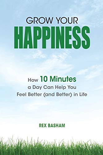 Grow Your Happiness : How 10 Minutes a Day Can Help You Feel Better (and Better) in Life