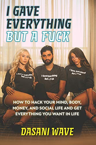 I Gave Everything But a Fuck: How to Hack Your Mind, Body, Money, and Social Life and Get Everything You Want In Life