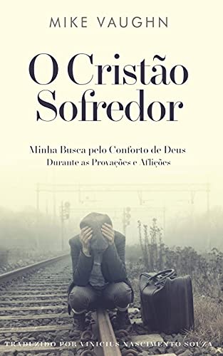 O Cristã£O Sofredor: Minha Busca Pelo Conforto De Deus Durante As Provaã§ões E Afliã§ões (Portuguese Edition) - 9781736659229