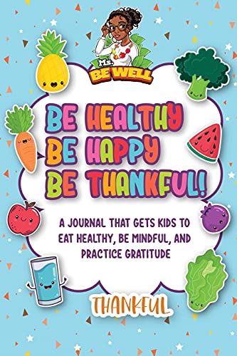 Be Healthy Be Happy Be Thankful: A Journal That Gets Kids To Eat Healthy, Be Mindful, And Practice Gratitude