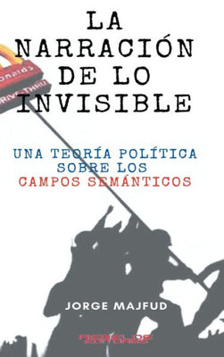 La Narraci�n de Lo Invisible : Una Teor�a Pol�tica Sobre Los Campos Sem�nticos