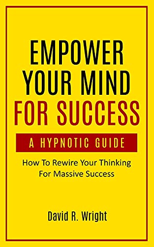 Empower Your Mind For Success, A Hypnotic Guide: How To Rewire Your Thinking For Massive Success - 9781737207207