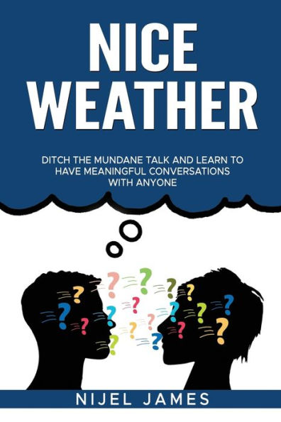 Nice Weather!: Ditch The Mundane Talk And Learn To Have Meaningful Conversations With Anyone