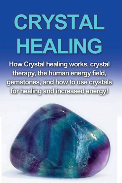 Crystal Healing: How crystal healing works, crystal therapy, the human energy field, gemstones, and how to use crystals for healing and increased energy!