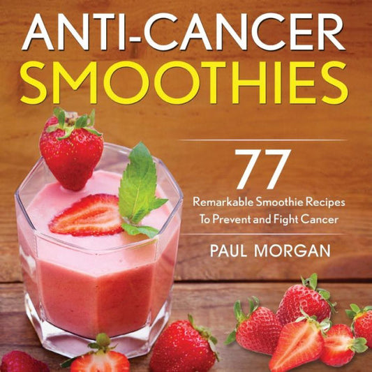 Anti-Cancer Smoothies: 77 Remarkable Smoothie Recipes to Prevent and Fight Cancer - 9781774340165