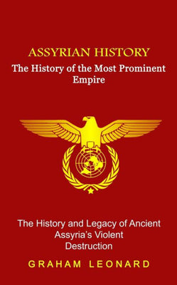 Assyrian History: The History of the Most Prominent Empire (The History and Legacy of Ancient Assyria's Violent Destruction)