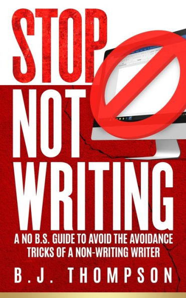 Stop Not Writing: A No B.S. Guide To Avoid The Avoidance Tricks Of A Non-Writing Writer
