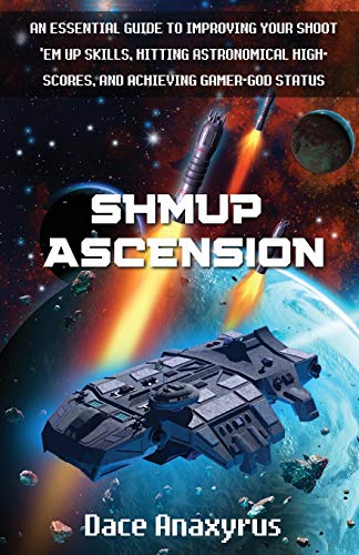 Shmup Ascension : An Essential Guide to Improving Your Shoot 'Em Up Skills, Hitting Astronomical High-Scores, and Achieving Gamer-God Status