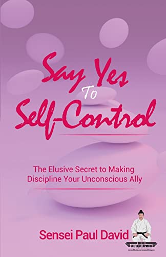 Say Yes To Self-Control: The Elusive Secret To Making Discipline Your Unconscious Ally (Sensei Self Development)