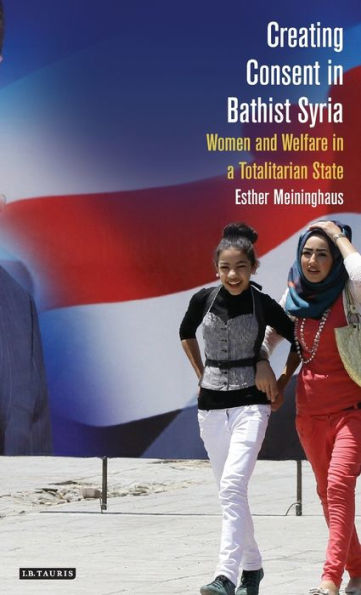 Creating Consent in Ba�thist Syria: Women and Welfare in a Totalitarian State (Library of Modern Middle East Studies)