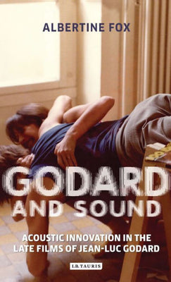 Godard and Sound: Acoustic Innovation in the Late Films of Jean-Luc Godard (International Library of the Moving Image)